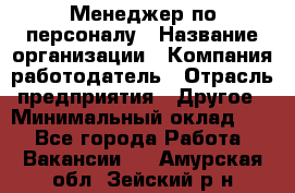 Менеджер по персоналу › Название организации ­ Компания-работодатель › Отрасль предприятия ­ Другое › Минимальный оклад ­ 1 - Все города Работа » Вакансии   . Амурская обл.,Зейский р-н